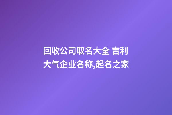 回收公司取名大全 吉利大气企业名称,起名之家-第1张-公司起名-玄机派